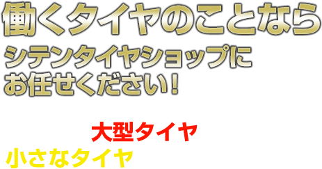 働くタイヤのことなら シテンタイヤショップにお任せください！