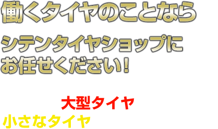 働くタイヤのことなら シテンタイヤショップにお任せください！重機用の大型タイヤから、小さなタイヤまで幅広く対応中！